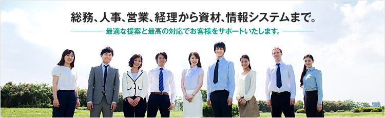 総務、人事、営業、経理から資材、情報システムまで。最適な提案と最高の対応でお客様をサポートいたします。